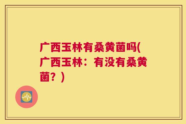 广西玉林有桑黄菌吗(广西玉林:有没有桑黄菌?) 广西玉林有桑黄菌吗(广西玉林:有没有桑黄菌?)