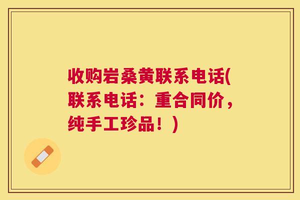 收购岩桑黄联系电话(联系电话：重合同价，纯手工珍品！)