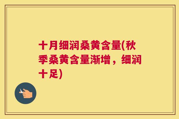 十月细润桑黄含量(秋季桑黄含量渐增,细润十足) 十月细润桑黄含量(秋季桑黄含量渐增,细润十足)