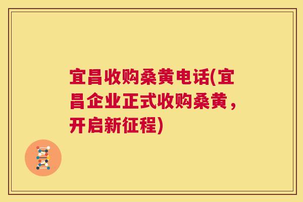宜昌收购桑黄电话(宜昌企业正式收购桑黄,开启新征程) 宜昌收购桑黄电话(宜昌企业正式收购桑黄,开启新征程)