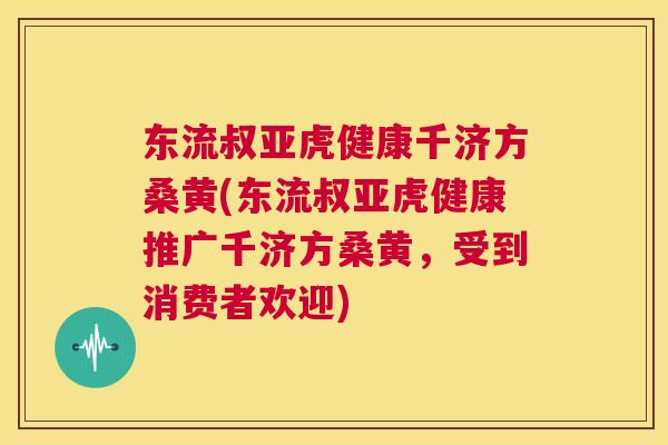 东流叔亚虎健康千济方桑黄(东流叔亚虎健康推广千济方桑黄，受到消费者欢迎)