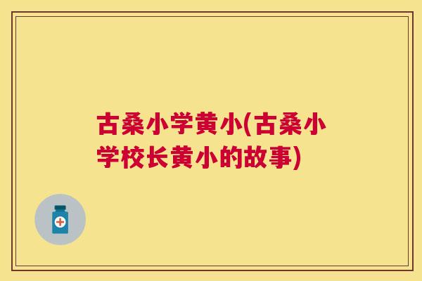古桑小学黄小(古桑小学校长黄小的故事) 古桑小学黄小(古桑小学校长黄小的故事)