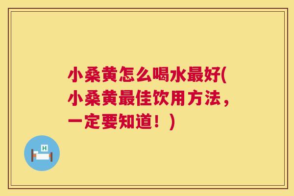 小桑黄怎么喝水好(小桑黄佳饮用方法，一定要知道！)