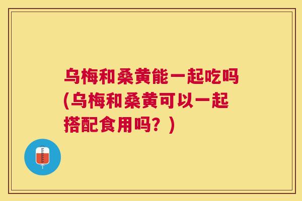 乌梅和桑黄能一起吃吗(乌梅和桑黄可以一起搭配食用吗?) 乌梅和桑黄能一起吃吗(乌梅和桑黄可以一起搭配食用吗?)