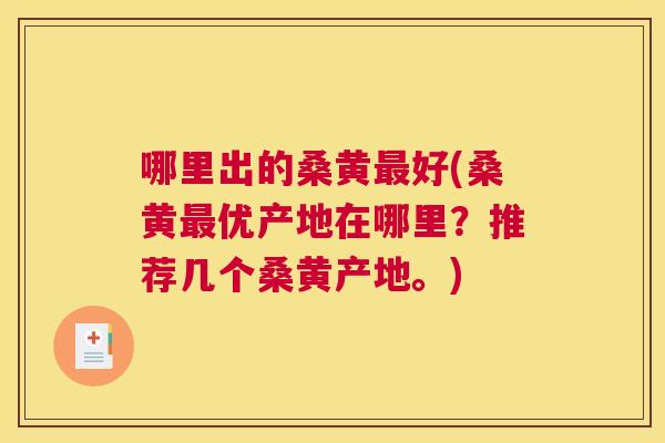 哪里出的桑黄好(桑黄优产地在哪里?推荐几个桑黄产地。) 哪里出的桑黄好(桑黄优产地在哪里?推荐几个桑黄产地。)