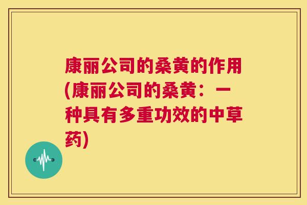 康丽公司的桑黄的作用(康丽公司的桑黄:一种具有多重功效的中草药) 康丽公司的桑黄的作用(康丽公司的桑黄:一种具有多重功效的中草药)