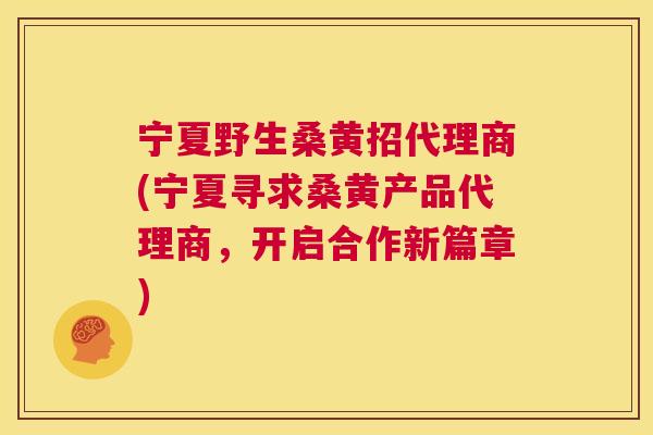 宁夏野生桑黄招代理商(宁夏寻求桑黄产品代理商，开启合作新篇章)