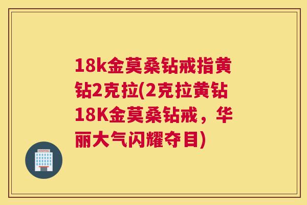 18k金莫桑钻戒指黄钻2克拉(2克拉黄钻18K金莫桑钻戒,华丽大气闪耀夺目) 18k金莫桑钻戒指黄钻2克拉(2克拉黄钻18K金莫桑钻戒,华丽大气闪耀夺目)