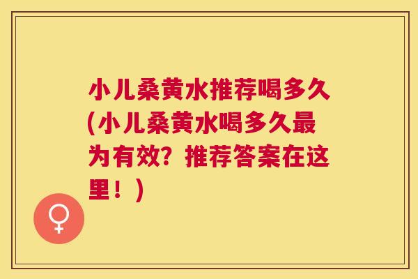 小儿桑黄水推荐喝多久(小儿桑黄水喝多久为有效?推荐答案在这里!) 小儿桑黄水推荐喝多久(小儿桑黄水喝多久为有效?推荐答案在这里!)