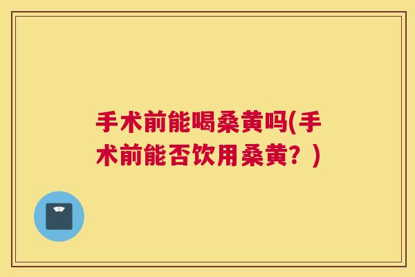 手术前能喝桑黄吗(手术前能否饮用桑黄?) 手术前能喝桑黄吗(手术前能否饮用桑黄?)