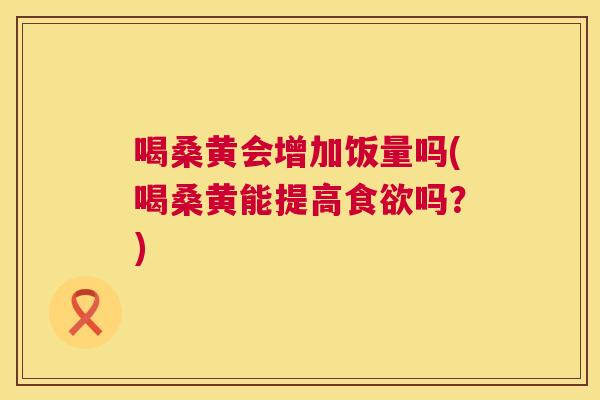 喝桑黄会增加饭量吗(喝桑黄能提高吗?) 喝桑黄会增加饭量吗(喝桑黄能提高吗?)