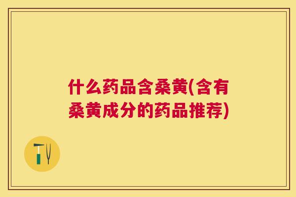 什么药品含桑黄(含有桑黄成分的药品推荐) 什么药品含桑黄(含有桑黄成分的药品推荐)