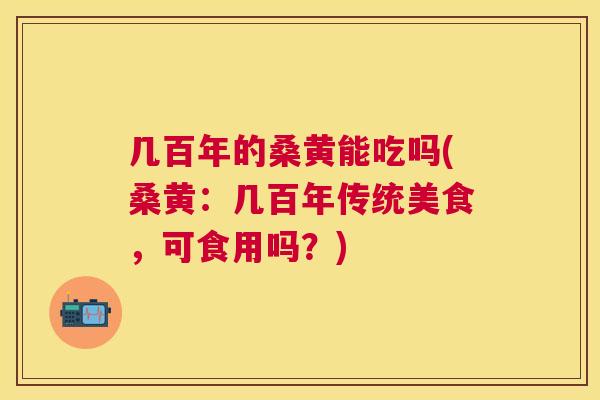 几百年的桑黄能吃吗(桑黄:几百年传统美食,可食用吗?) 几百年的桑黄能吃吗(桑黄:几百年传统美食,可食用吗?)