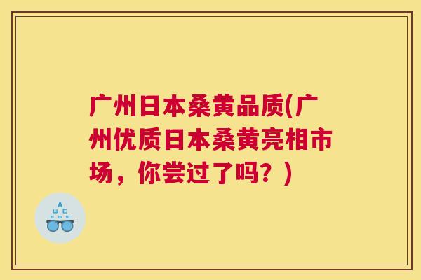 广州日本桑黄品质(广州优质日本桑黄亮相市场，你尝过了吗？)