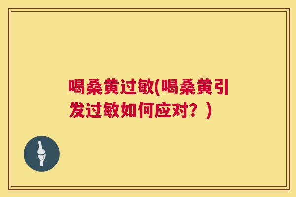 喝桑黄(喝桑黄引发如何应对?) 喝桑黄(喝桑黄引发如何应对?)