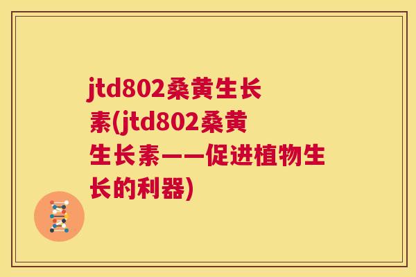 jtd802桑黄生长素(jtd802桑黄生长素——促进植物生长的利器) jtd802桑黄生长素(jtd802桑黄生长素——促进植物生长的利器)