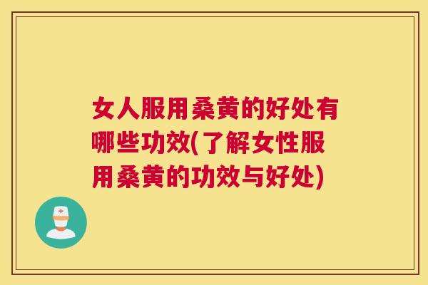 女人服用桑黄的好处有哪些功效(了解女性服用桑黄的功效与好处)