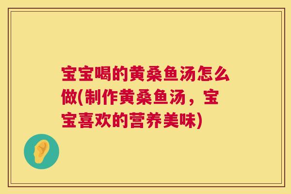 宝宝喝的黄桑鱼汤怎么做(制作黄桑鱼汤,宝宝喜欢的营养美味) 宝宝喝的黄桑鱼汤怎么做(制作黄桑鱼汤,宝宝喜欢的营养美味)