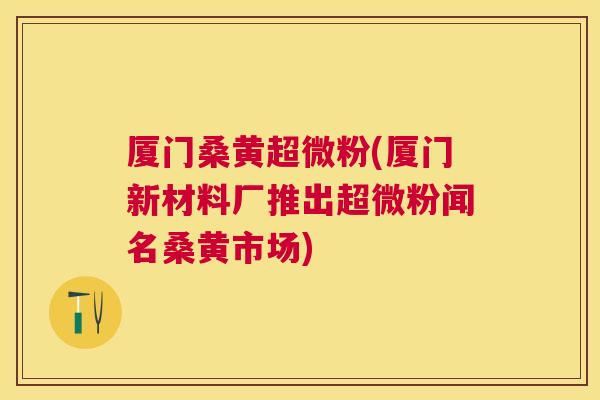 厦门桑黄超微粉(厦门新材料厂推出超微粉闻名桑黄市场) 厦门桑黄超微粉(厦门新材料厂推出超微粉闻名桑黄市场)