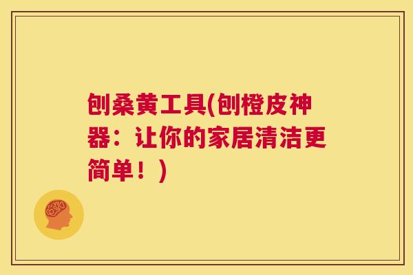 刨桑黄工具(刨橙皮神器:让你的家居清洁更简单!) 刨桑黄工具(刨橙皮神器:让你的家居清洁更简单!)