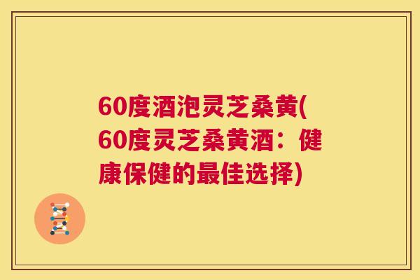 60度酒泡灵芝桑黄(60度灵芝桑黄酒:健康保健的佳选择) 60度酒泡灵芝桑黄(60度灵芝桑黄酒:健康保健的佳选择)