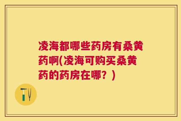 凌海都哪些药房有桑黄药啊(凌海可购买桑黄药的药房在哪?) 凌海都哪些药房有桑黄药啊(凌海可购买桑黄药的药房在哪?)