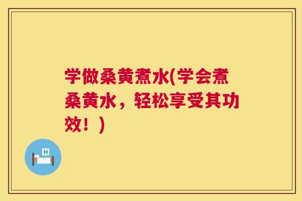 学做桑黄煮水(学会煮桑黄水,轻松享受其功效!) 学做桑黄煮水(学会煮桑黄水,轻松享受其功效!)