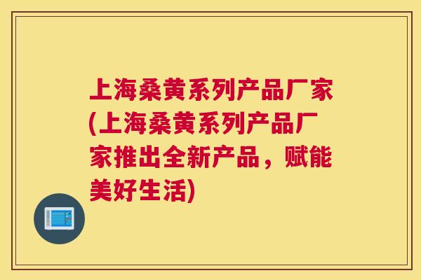 上海桑黄系列产品厂家(上海桑黄系列产品厂家推出全新产品,赋能美好生活) 上海桑黄系列产品厂家(上海桑黄系列产品厂家推出全新产品,赋能美好生活)