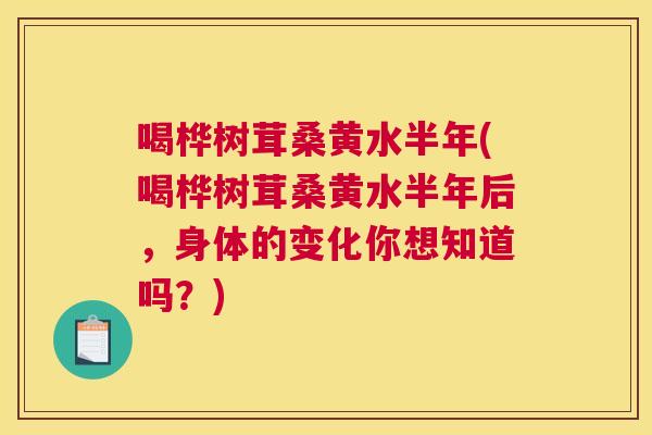 喝桦树茸桑黄水半年(喝桦树茸桑黄水半年后,身体的变化你想知道吗?) 喝桦树茸桑黄水半年(喝桦树茸桑黄水半年后,身体的变化你想知道吗?)