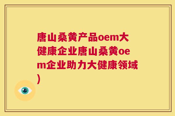 唐山桑黄产品oem大健康企业唐山桑黄oem企业助力大健康领域)