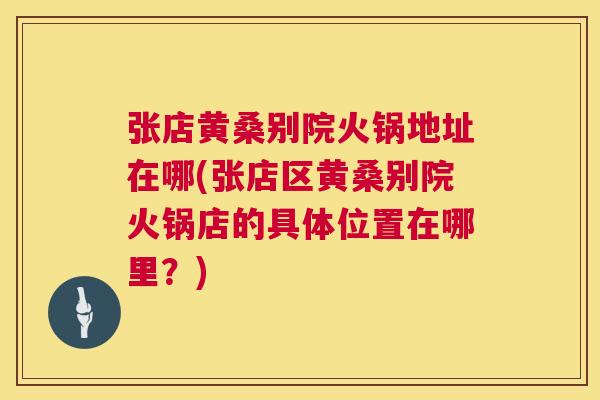 张店黄桑别院火锅地址在哪(张店区黄桑别院火锅店的具体位置在哪里？)