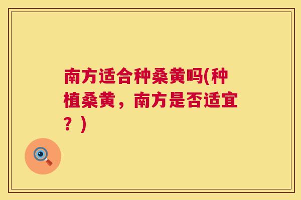 南方适合种桑黄吗(种植桑黄,南方是否适宜?) 南方适合种桑黄吗(种植桑黄,南方是否适宜?)