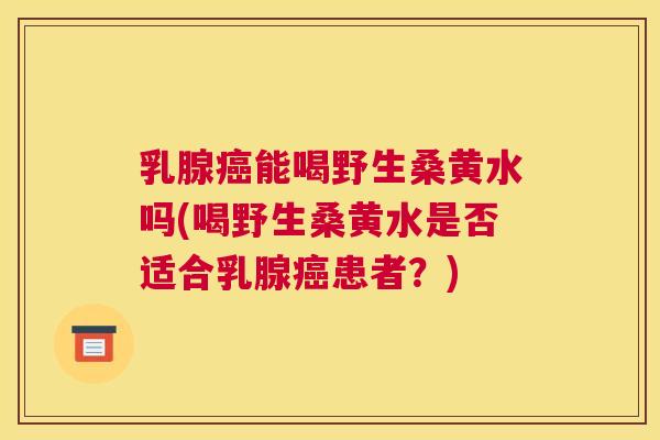 乳腺能喝野生桑黄水吗(喝野生桑黄水是否适合乳腺患者?) 乳腺能喝野生桑黄水吗(喝野生桑黄水是否适合乳腺患者?)