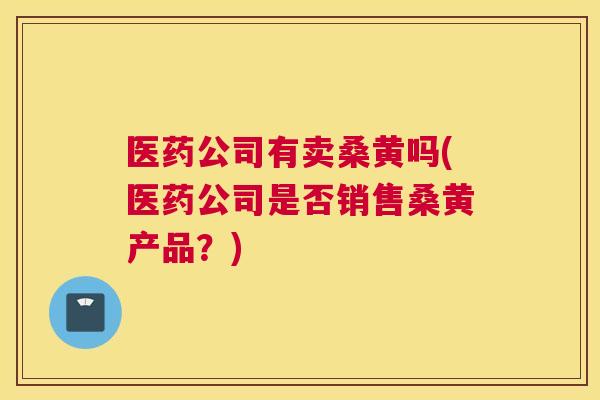 医药公司有卖桑黄吗(医药公司是否销售桑黄产品?) 医药公司有卖桑黄吗(医药公司是否销售桑黄产品?)