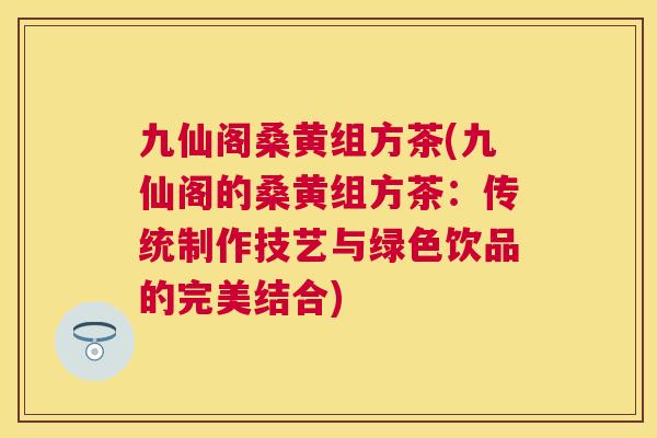 九仙阁桑黄组方茶(九仙阁的桑黄组方茶:传统制作技艺与绿色饮品的完美结合) 九仙阁桑黄组方茶(九仙阁的桑黄组方茶:传统制作技艺与绿色饮品的完美结合)