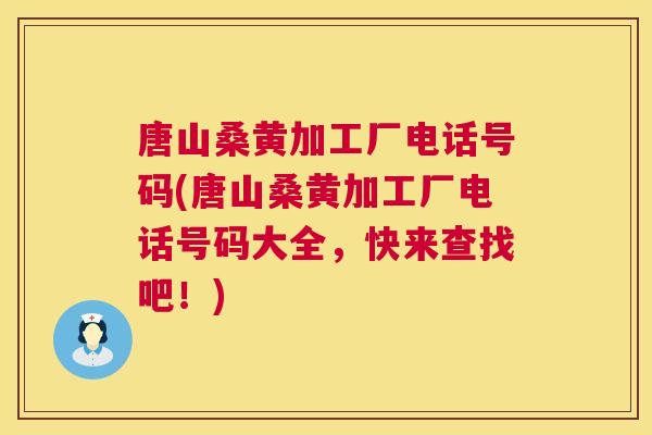 唐山桑黄加工厂电话号码(唐山桑黄加工厂电话号码大全,快来查找吧!) 唐山桑黄加工厂电话号码(唐山桑黄加工厂电话号码大全,快来查找吧!)