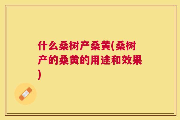 什么桑树产桑黄(桑树产的桑黄的用途和效果) 什么桑树产桑黄(桑树产的桑黄的用途和效果)
