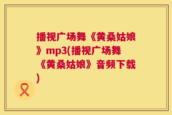 播视广场舞《黄桑姑娘》mp3(播视广场舞《黄桑姑娘》音频下载) 播视广场舞《黄桑姑娘》mp3(播视广场舞《黄桑姑娘》音频下载)