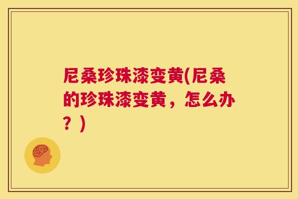 尼桑珍珠漆变黄(尼桑的珍珠漆变黄,怎么办?) 尼桑珍珠漆变黄(尼桑的珍珠漆变黄,怎么办?)