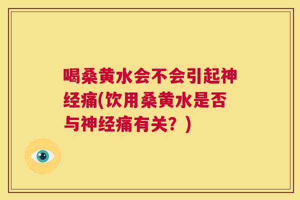 喝桑黄水会不会引起痛(饮用桑黄水是否与痛有关?) 喝桑黄水会不会引起痛(饮用桑黄水是否与痛有关?)