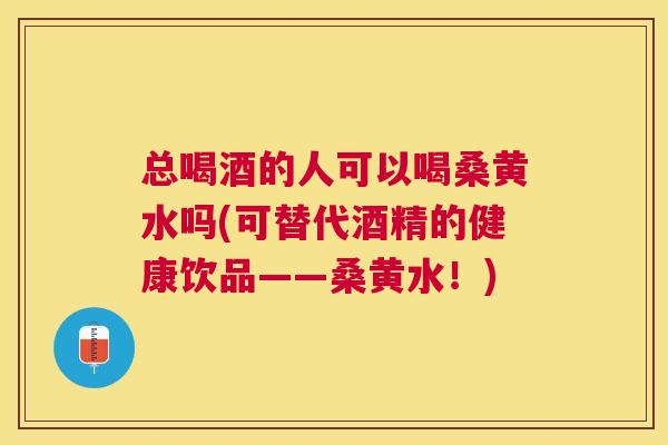 总喝酒的人可以喝桑黄水吗(可替代酒精的健康饮品——桑黄水！)