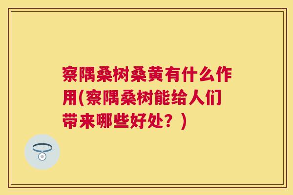 察隅桑树桑黄有什么作用(察隅桑树能给人们带来哪些好处?) 察隅桑树桑黄有什么作用(察隅桑树能给人们带来哪些好处?)