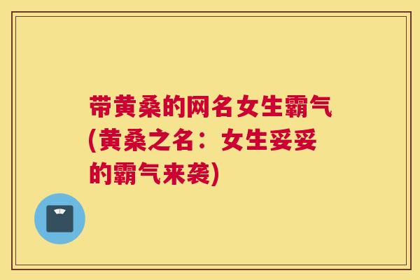 带黄桑的网名女生霸气(黄桑之名：女生妥妥的霸气来袭)