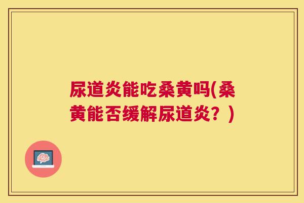 尿道炎能吃桑黄吗(桑黄能否缓解尿道炎?) 尿道炎能吃桑黄吗(桑黄能否缓解尿道炎?)