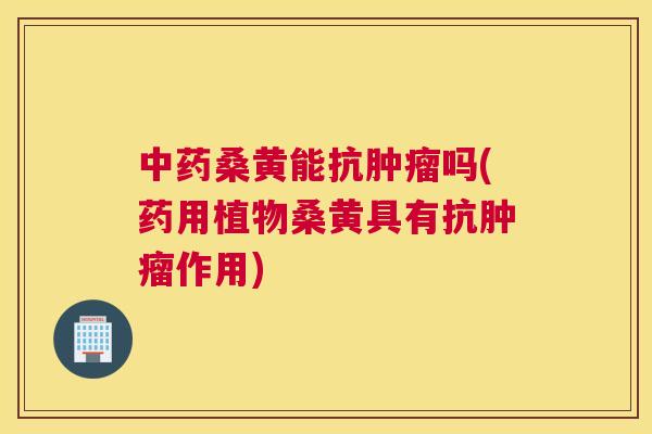 桑黄能抗吗(药用植物桑黄具有抗作用) 桑黄能抗吗(药用植物桑黄具有抗作用)
