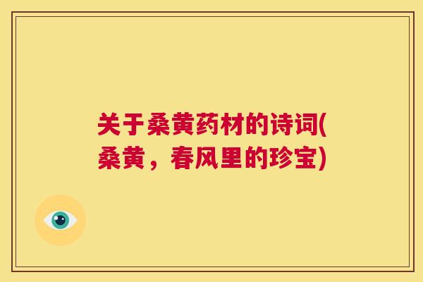 关于桑黄药材的诗词(桑黄,春风里的珍宝) 关于桑黄药材的诗词(桑黄,春风里的珍宝)
