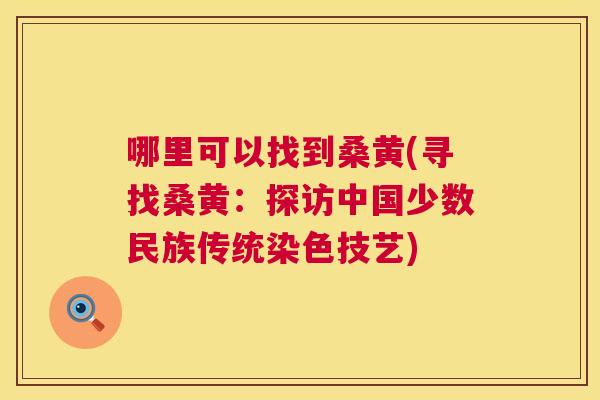 哪里可以找到桑黄(寻找桑黄:探访中国少数民族传统染色技艺) 哪里可以找到桑黄(寻找桑黄:探访中国少数民族传统染色技艺)