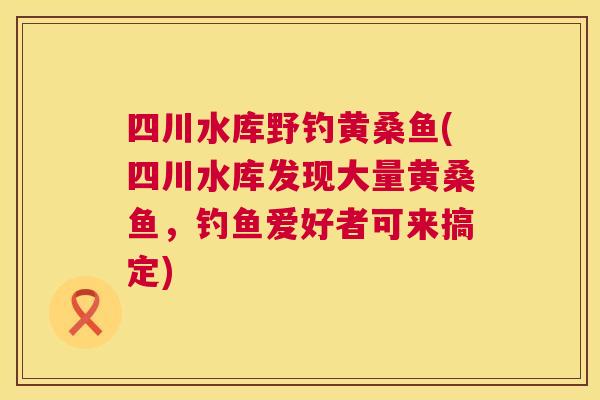 四川水库野钓黄桑鱼(四川水库发现大量黄桑鱼,钓鱼爱好者可来搞定) 四川水库野钓黄桑鱼(四川水库发现大量黄桑鱼,钓鱼爱好者可来搞定)