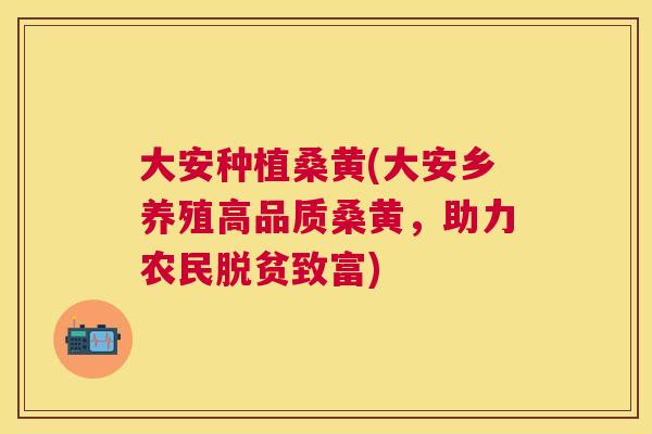 大安种植桑黄(大安乡养殖高品质桑黄,助力农民脱贫致富) 大安种植桑黄(大安乡养殖高品质桑黄,助力农民脱贫致富)