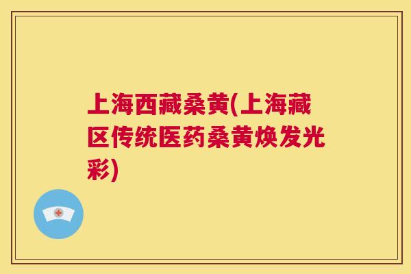 上海西藏桑黄(上海藏区传统医药桑黄焕发光彩) 上海西藏桑黄(上海藏区传统医药桑黄焕发光彩)